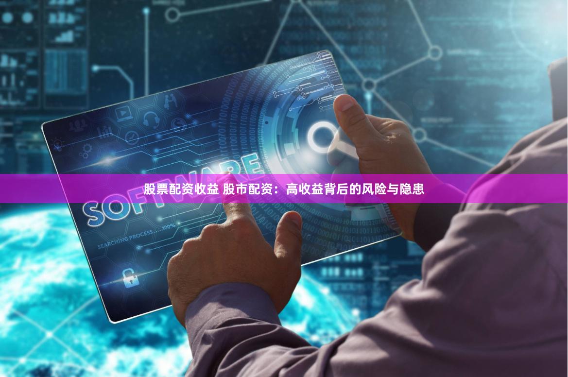 股票配资收益 股市配资：高收益背后的风险与隐患