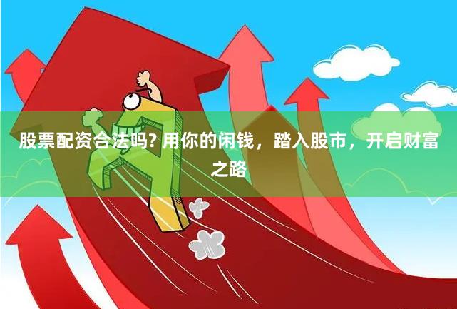 股票配资合法吗? 用你的闲钱，踏入股市，开启财富之路