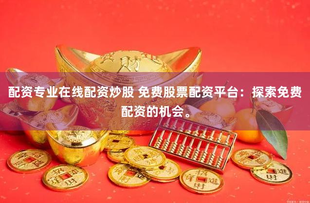 配资专业在线配资炒股 免费股票配资平台：探索免费配资的机会。