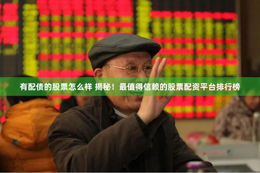 有配债的股票怎么样 揭秘！最值得信赖的股票配资平台排行榜