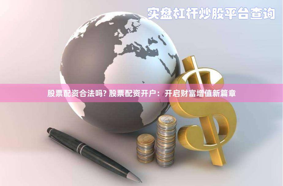 股票配资合法吗? 股票配资开户：开启财富增值新篇章