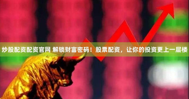 炒股配资配资官网 解锁财富密码！股票配资，让你的投资更上一层楼