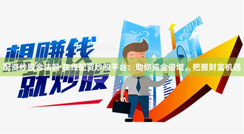 配资炒股合法吗 在线配资炒股平台：助你资金倍增，把握财富机遇