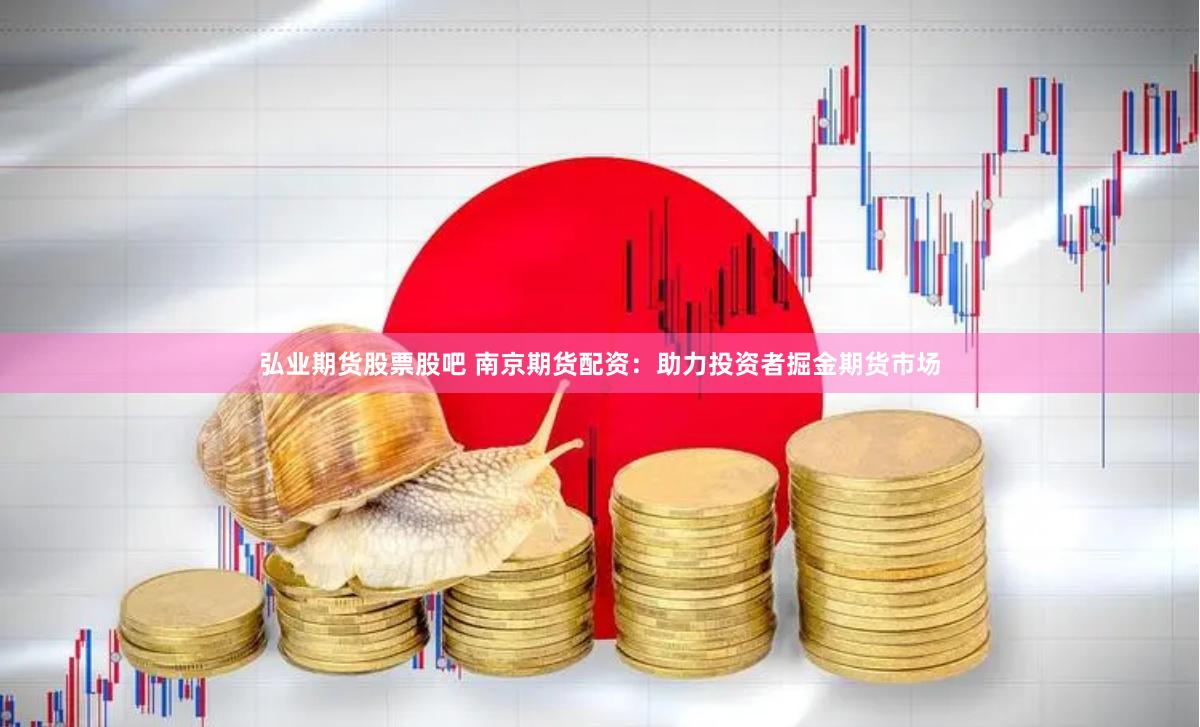 弘业期货股票股吧 南京期货配资：助力投资者掘金期货市场