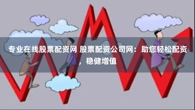 专业在线股票配资网 股票配资公司网：助您轻松配资，稳健增值