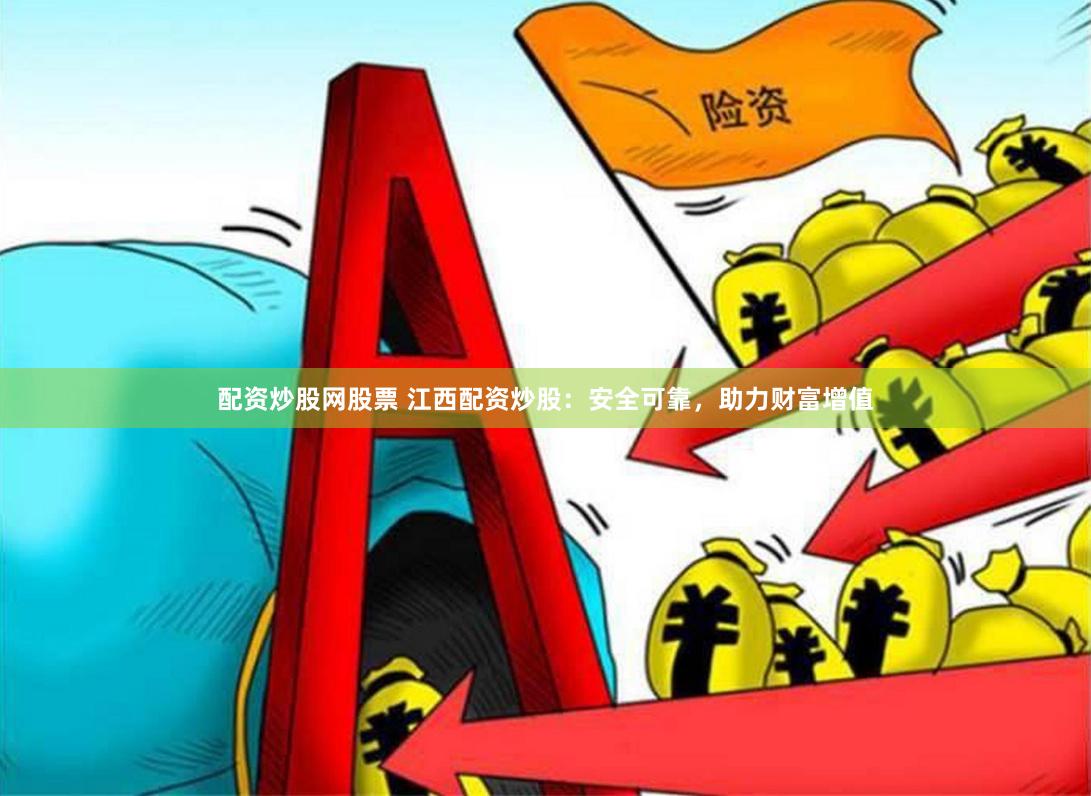 配资炒股网股票 江西配资炒股：安全可靠，助力财富增值