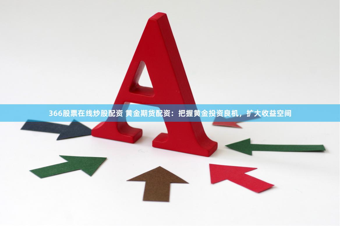 366股票在线炒股配资 黄金期货配资：把握黄金投资良机，扩大收益空间