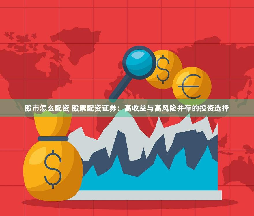 股市怎么配资 股票配资证券：高收益与高风险并存的投资选择