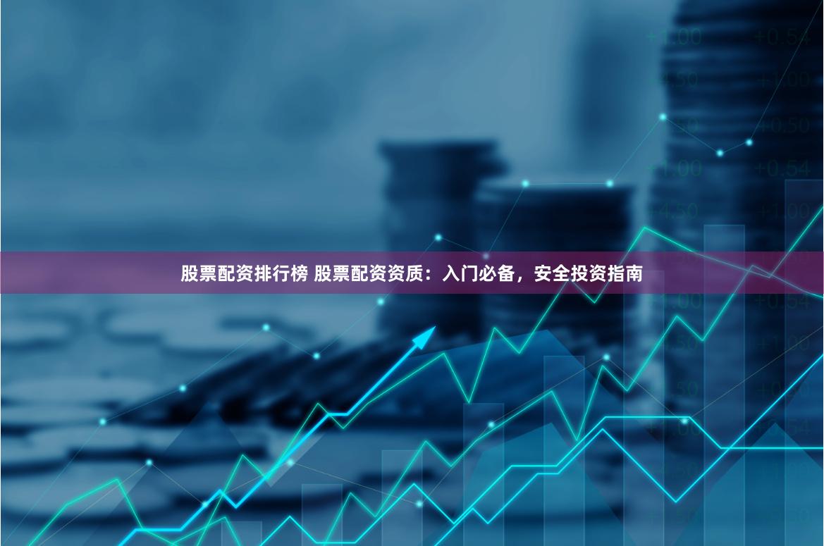 股票配资排行榜 股票配资资质：入门必备，安全投资指南