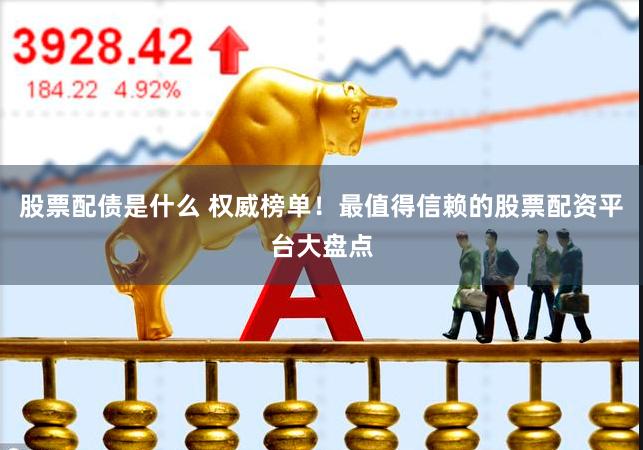 股票配债是什么 权威榜单！最值得信赖的股票配资平台大盘点